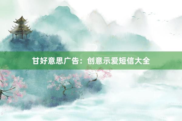 甘好意思广告：创意示爱短信大全