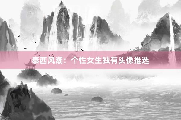 泰西风潮：个性女生独有头像推选